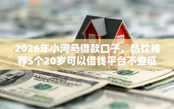 2026年小河马借款口子，热忱推荐5个20岁可以借钱平台不查征信的软件