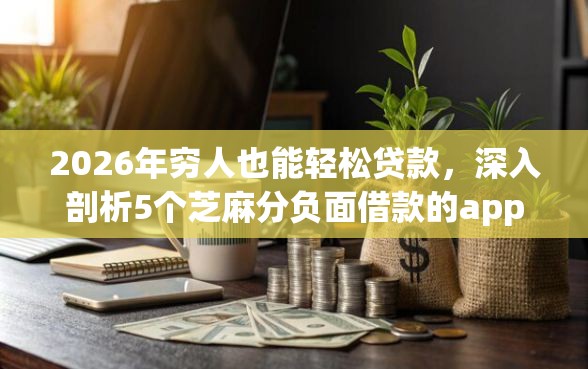 2026年穷人也能轻松贷款，深入剖析5个芝麻分负面借款的app