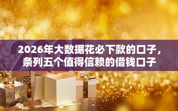 2026年大数据花必下款的口子，条列五个值得信赖的借钱口子