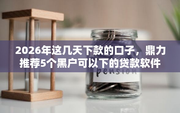2026年这几天下款的口子，鼎力推荐5个黑户可以下的贷款软件