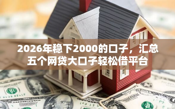 2026年稳下2000的口子，汇总五个网贷大口子轻松借平台
