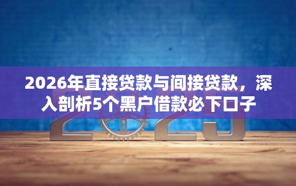 2026年直接贷款与间接贷款，深入剖析5个黑户借款必下口子