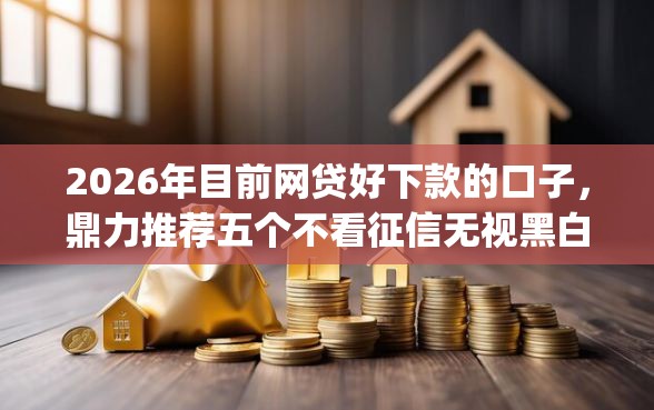 2026年目前网贷好下款的口子，鼎力推荐五个不看征信无视黑白百分百下款网贷app