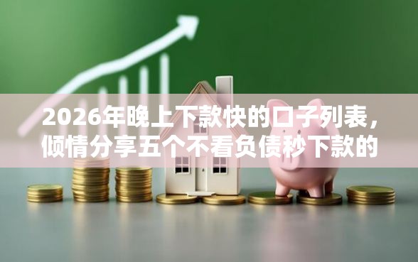2026年晚上下款快的口子列表，倾情分享五个不看负债秒下款的网贷软件