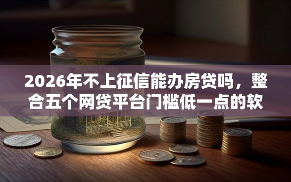 2026年不上征信能办房贷吗，整合五个网贷平台门槛低一点的软件