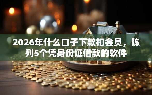 2026年什么口子下款扣会员，陈列5个凭身份证借款的软件