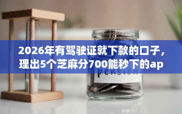 2026年有驾驶证就下款的口子，理出5个芝麻分700能秒下的app