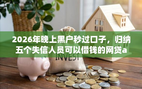 2026年晚上黑户秒过口子，归纳五个失信人员可以借钱的网贷app