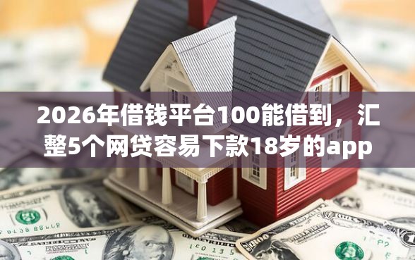2026年借钱平台100能借到，汇整5个网贷容易下款18岁的app