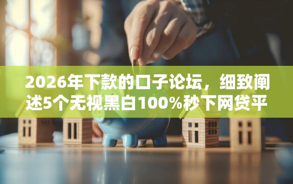 2026年下款的口子论坛，细致阐述5个无视黑白100%秒下网贷平台