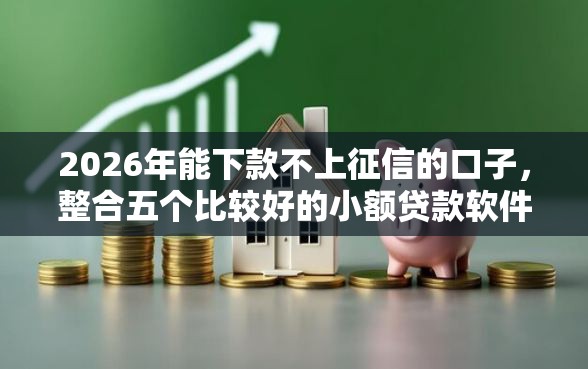 2026年能下款不上征信的口子，整合五个比较好的小额贷款软件