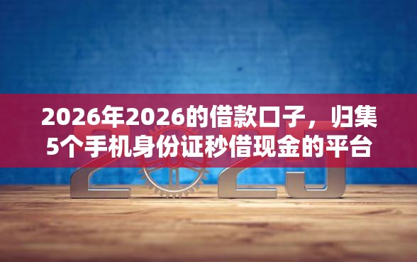 2026年2026的借款口子，归集5个手机身份证秒借现金的平台