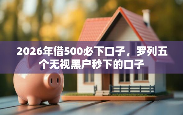 2026年借500必下口子,罗列五个无视黑户秒下的口子 2026年借500必下口子,罗列五个无视黑户秒下的口子