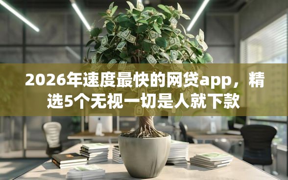 2026年速度最快的网贷app，精选5个无视一切是人就下款
