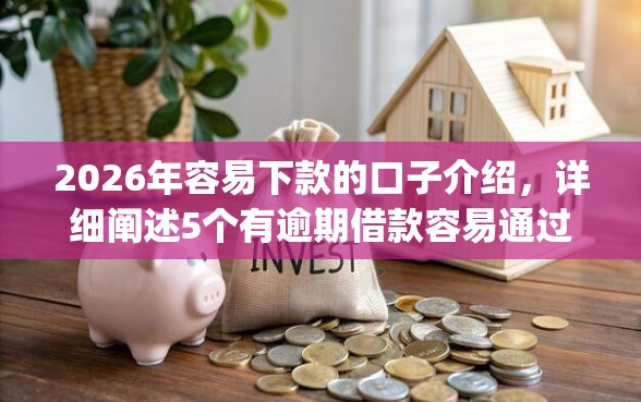 2026年容易下款的口子介绍，详细阐述5个有逾期借款容易通过的app