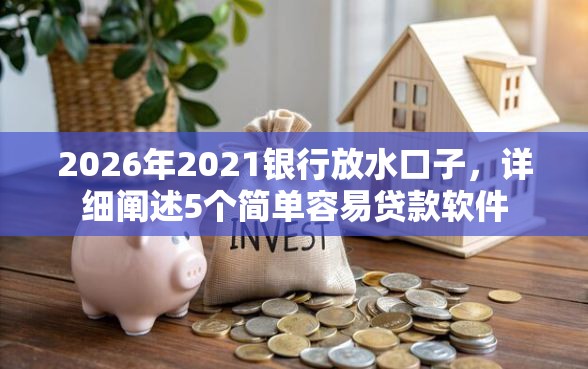 2026年2021银行放水口子，详细阐述5个简单容易贷款软件