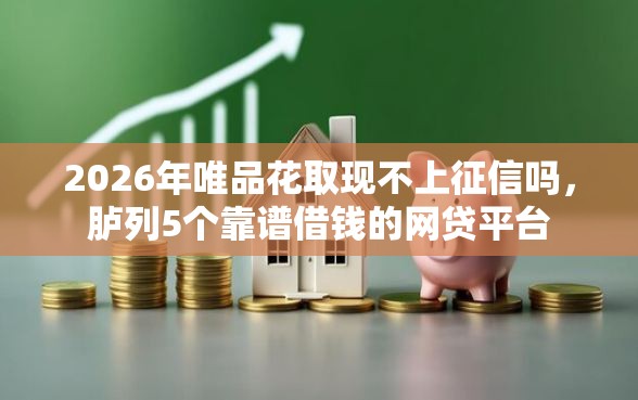2026年唯品花取现不上征信吗，胪列5个靠谱借钱的网贷平台