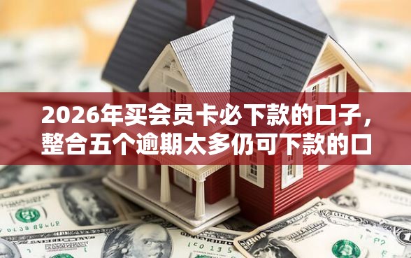 2026年买会员卡必下款的口子，整合五个逾期太多仍可下款的口子