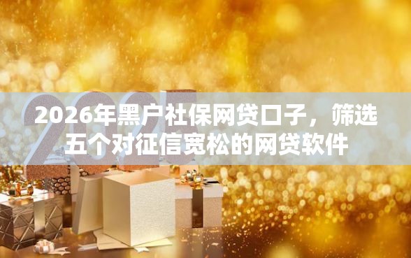 2026年黑户社保网贷口子，筛选五个对征信宽松的网贷软件
