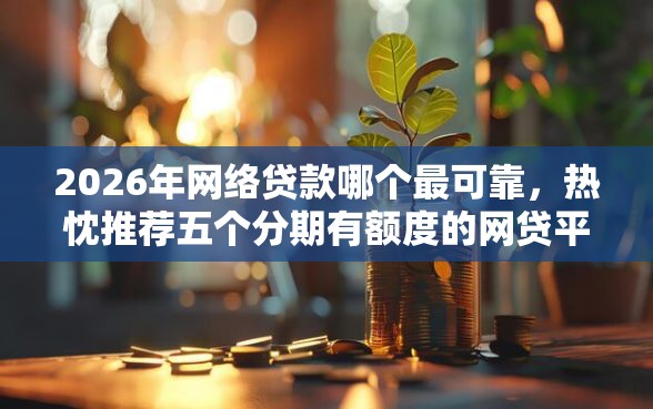 2026年网络贷款哪个最可靠，热忱推荐五个分期有额度的网贷平台