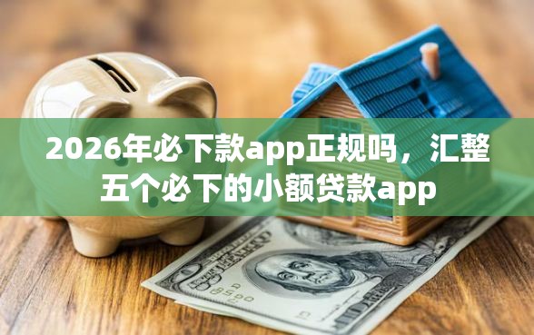 2026年必下款app正规吗，汇整五个必下的小额贷款app