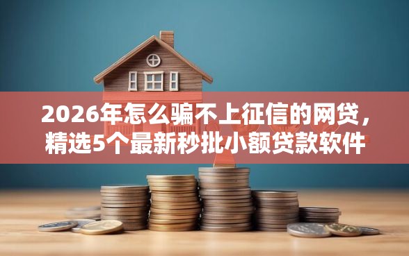 2026年怎么骗不上征信的网贷，精选5个最新秒批小额贷款软件