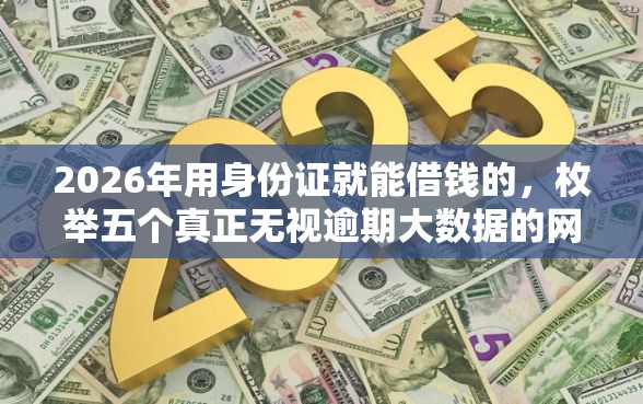 2026年用身份证就能借钱的，枚举五个真正无视逾期大数据的网贷口子