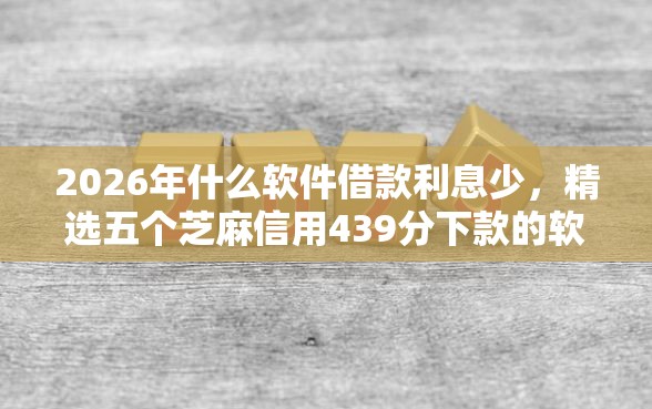 2026年什么软件借款利息少，精选五个芝麻信用439分下款的软件
