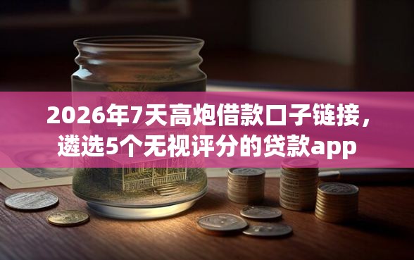 2026年7天高炮借款口子链接，遴选5个无视评分的贷款app