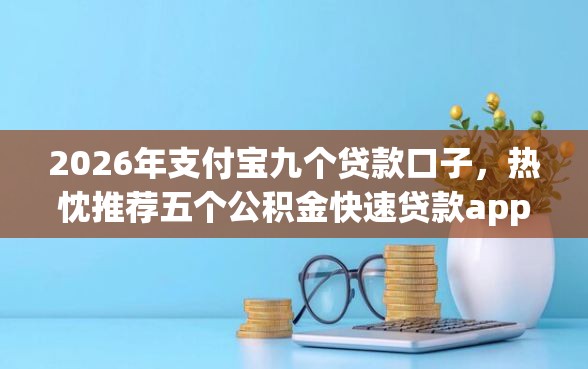 2026年支付宝九个贷款口子，热忱推荐五个公积金快速贷款app