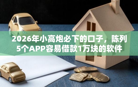 2026年小高炮必下的口子，陈列5个APP容易借款1万块的软件
