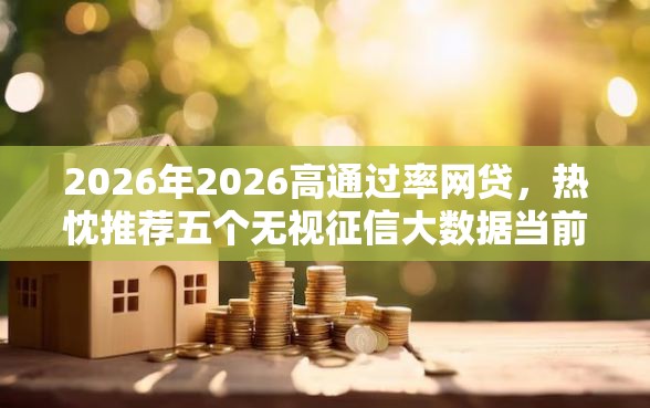 2026年2026高通过率网贷，热忱推荐五个无视征信大数据当前逾期下款的口子
