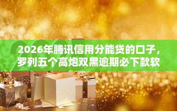 2026年腾讯信用分能贷的口子，罗列五个高炮双黑逾期必下款软件