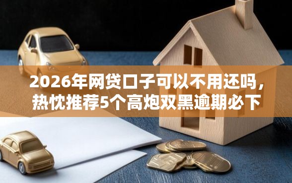 2026年网贷口子可以不用还吗，热忱推荐5个高炮双黑逾期必下款软件