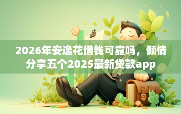 2026年安逸花借钱可靠吗，倾情分享五个2025最新贷款app
