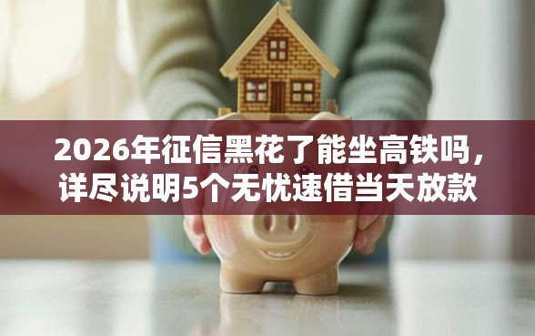 2026年征信黑花了能坐高铁吗，详尽说明5个无忧速借当天放款的软件