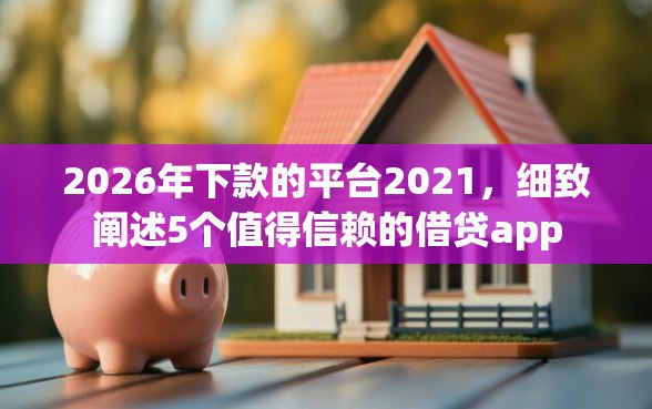 2026年下款的平台2021，细致阐述5个值得信赖的借贷app
