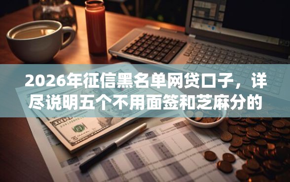 2026年征信黑名单网贷口子，详尽说明五个不用面签和芝麻分的贷款app