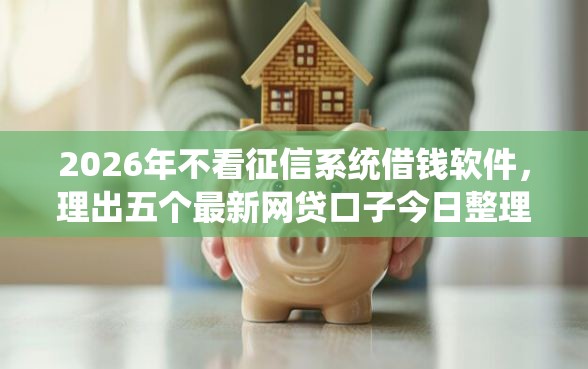 2026年不看征信系统借钱软件，理出五个最新网贷口子今日整理这五个平台