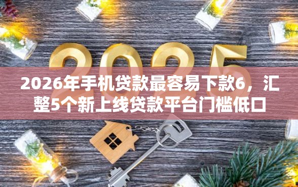 2026年手机贷款最容易下款6，汇整5个新上线贷款平台门槛低口子