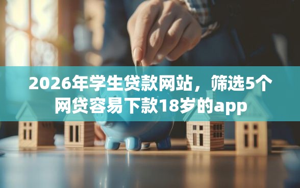 2026年学生贷款网站，筛选5个网贷容易下款18岁的app