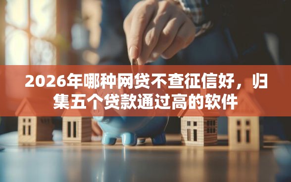 2026年哪种网贷不查征信好,归集五个贷款通过高的软件 2026年哪种网贷不查征信好,归集五个贷款通过高的软件