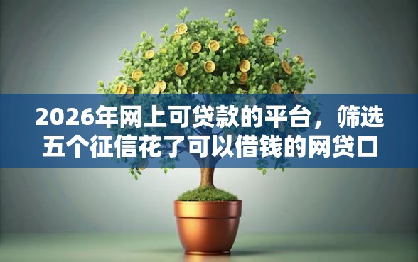 2026年网上可贷款的平台,筛选五个征信花了可以借钱的网贷口子 2026年网上可贷款的平台,筛选五个征信花了可以借钱的网贷口子
