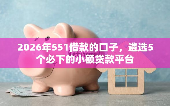 2026年551借款的口子，遴选5个必下的小额贷款平台