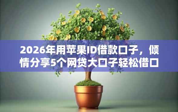 2026年用苹果ID借款口子，倾情分享5个网贷大口子轻松借口子