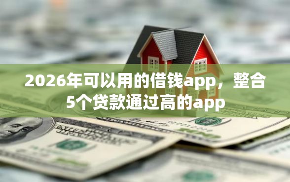 2026年可以用的借钱app，整合5个贷款通过高的app