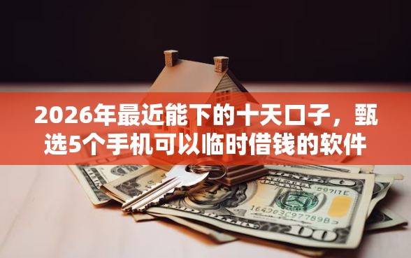 2026年最近能下的十天口子，甄选5个手机可以临时借钱的软件