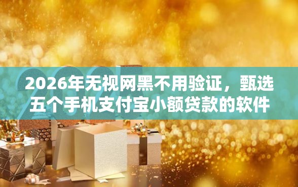 2026年无视网黑不用验证，甄选五个手机支付宝小额贷款的软件
