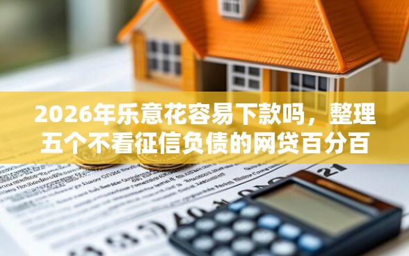2026年乐意花容易下款吗，整理五个不看征信负债的网贷百分百下款平台