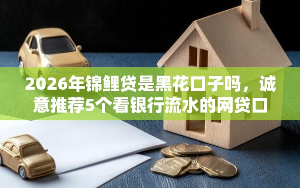 2026年锦鲤贷是黑花口子吗，诚意推荐5个看银行流水的网贷口子